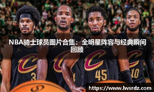 NBA骑士球员图片合集：全明星阵容与经典瞬间回顾