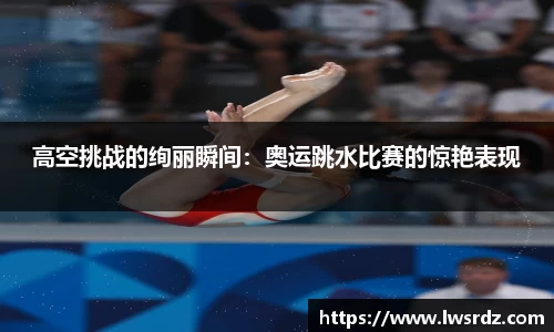 高空挑战的绚丽瞬间：奥运跳水比赛的惊艳表现
