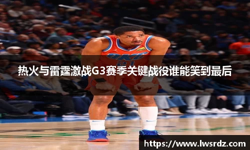 热火与雷霆激战G3赛季关键战役谁能笑到最后