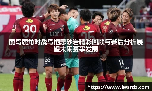 鹿岛鹿角对战鸟栖息砂岩精彩回顾与赛后分析展望未来赛事发展