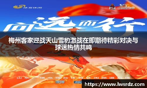 梅州客家迎战天山雪豹激战在即期待精彩对决与球迷热情共鸣