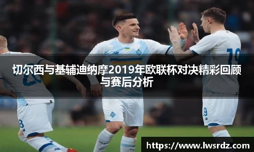 切尔西与基辅迪纳摩2019年欧联杯对决精彩回顾与赛后分析