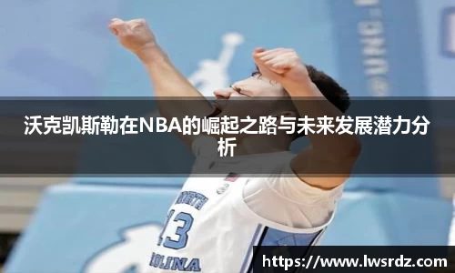 沃克凯斯勒在NBA的崛起之路与未来发展潜力分析